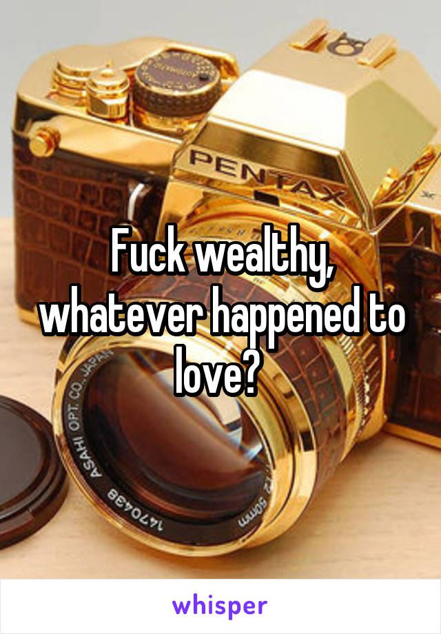 Fuck wealthy, whatever happened to love? 