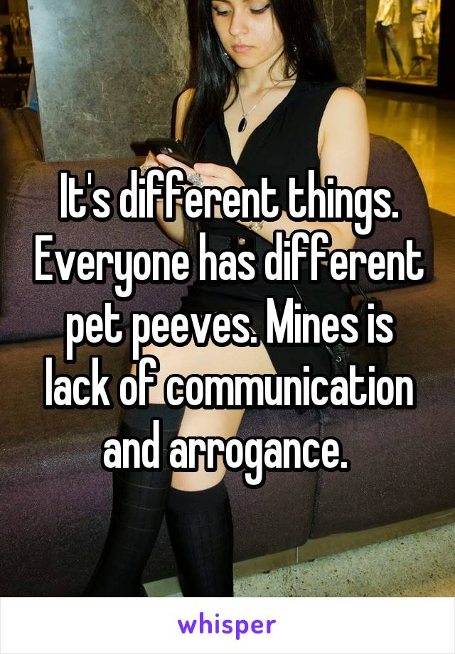 It's different things. Everyone has different pet peeves. Mines is lack of communication and arrogance. 