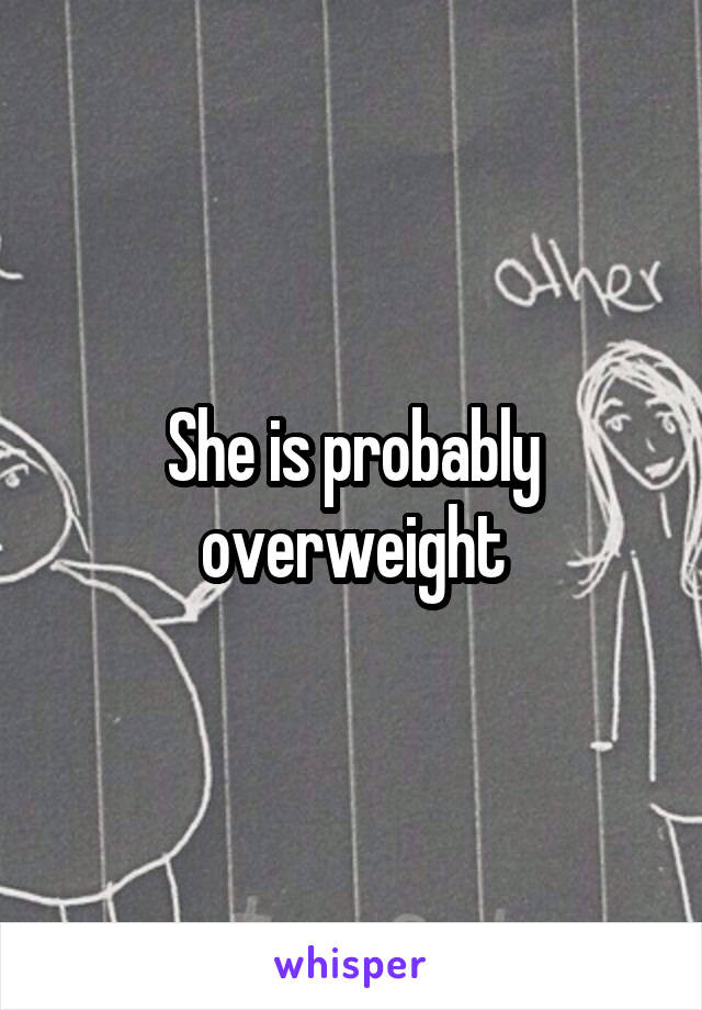 She is probably overweight