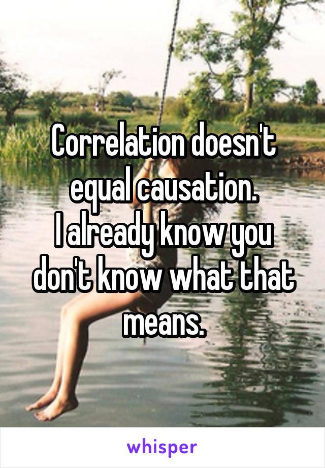 Correlation doesn't equal causation.
I already know you don't know what that means.