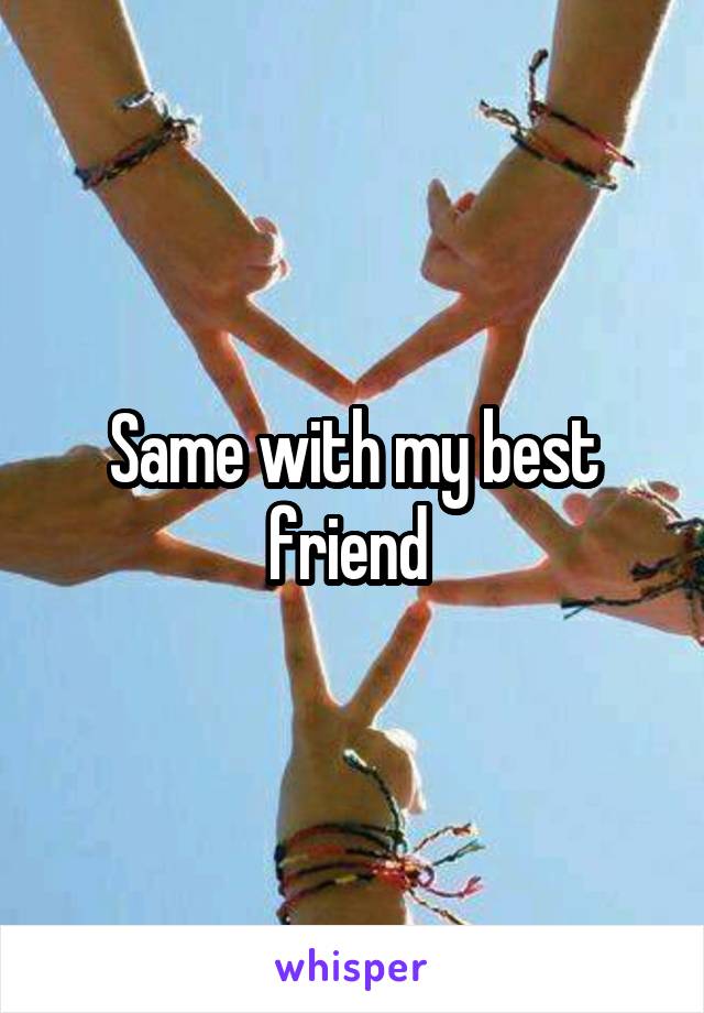 Same with my best friend 