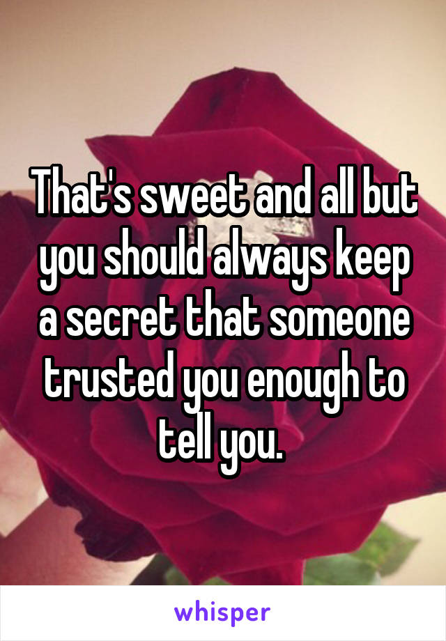 That's sweet and all but you should always keep a secret that someone trusted you enough to tell you. 