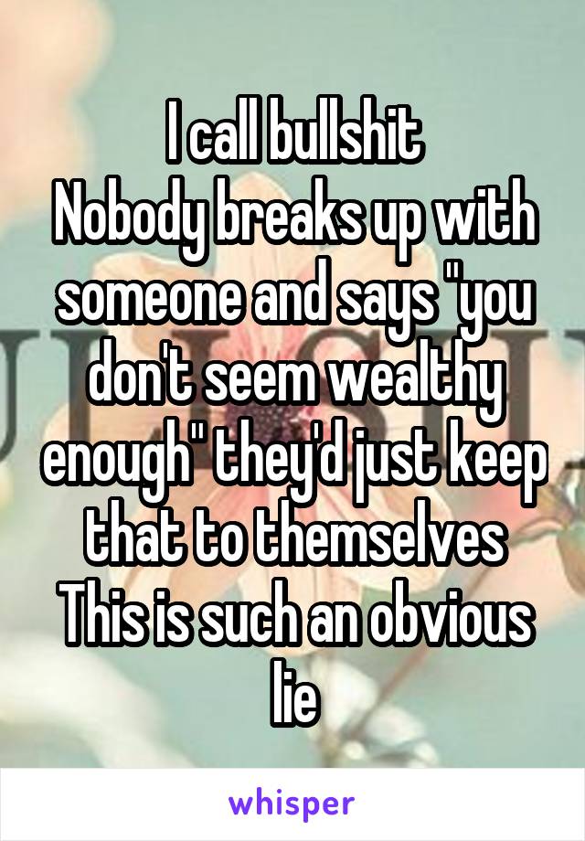 I call bullshit
Nobody breaks up with someone and says "you don't seem wealthy enough" they'd just keep that to themselves
This is such an obvious lie