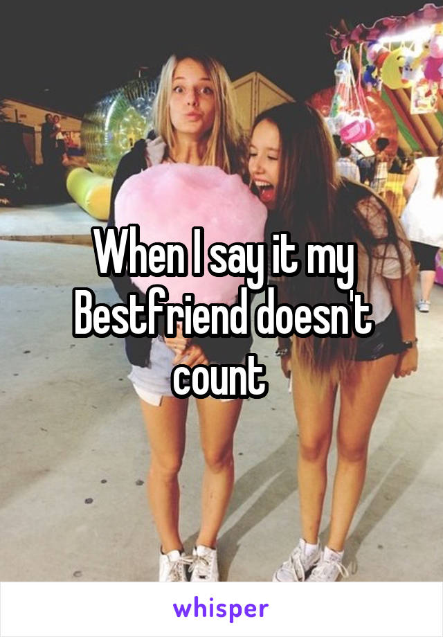 When I say it my Bestfriend doesn't count 
