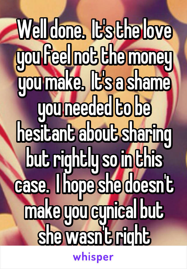 Well done.  It's the love you feel not the money you make.  It's a shame you needed to be hesitant about sharing but rightly so in this case.  I hope she doesn't make you cynical but she wasn't right