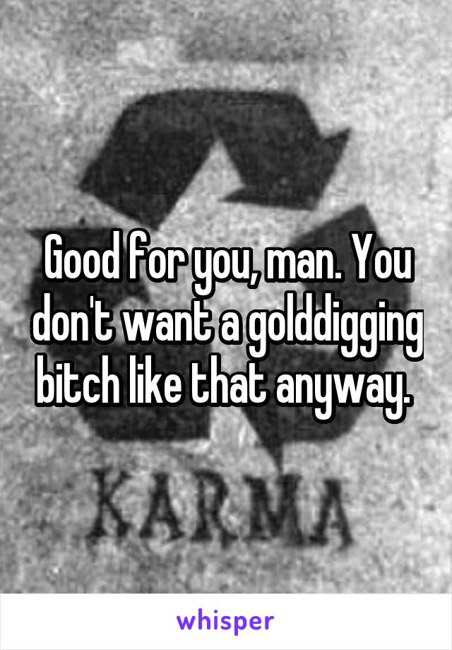 Good for you, man. You don't want a golddigging bitch like that anyway. 