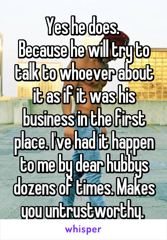 Yes he does. 
Because he will try to talk to whoever about it as if it was his business in the first place. I've had it happen to me by dear hubbys dozens of times. Makes you untrustworthy. 