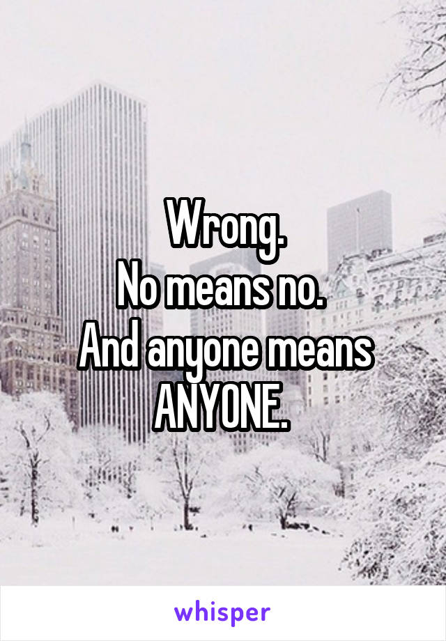 Wrong.
No means no. 
And anyone means ANYONE. 