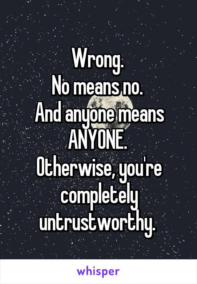 Wrong. 
No means no. 
And anyone means ANYONE. 
Otherwise, you're completely untrustworthy. 