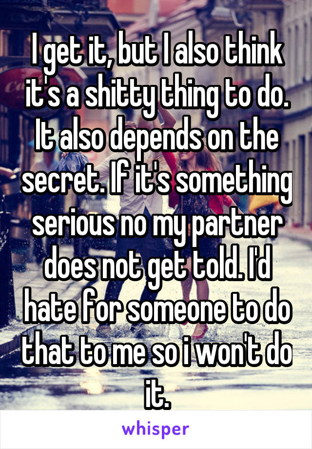 I get it, but I also think it's a shitty thing to do. It also depends on the secret. If it's something serious no my partner does not get told. I'd hate for someone to do that to me so i won't do it.