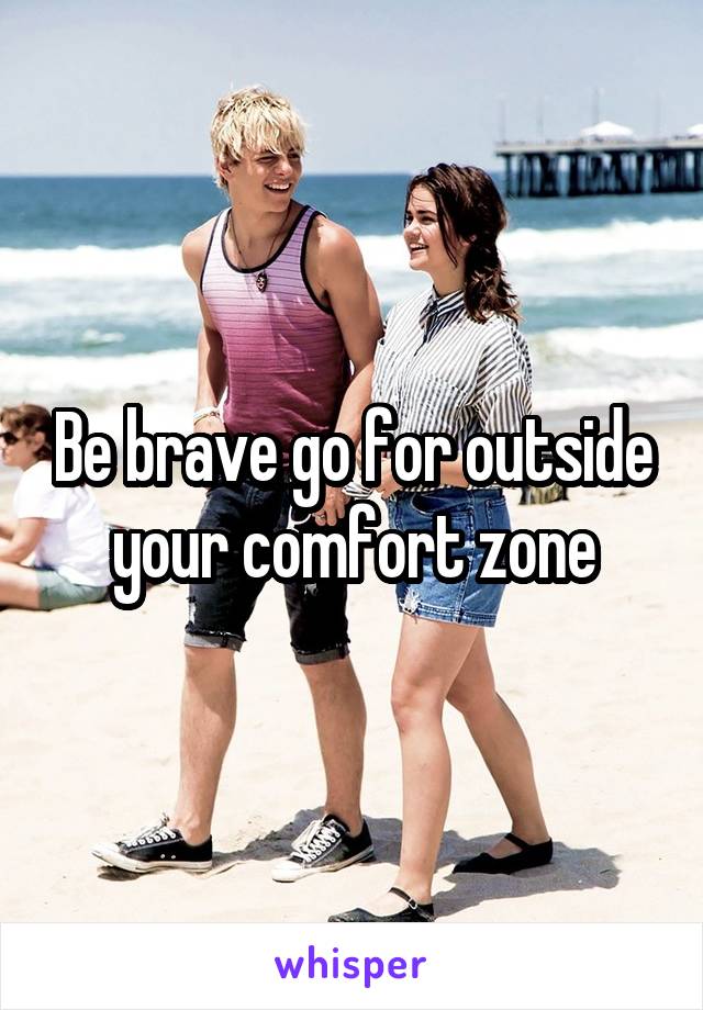 Be brave go for outside your comfort zone