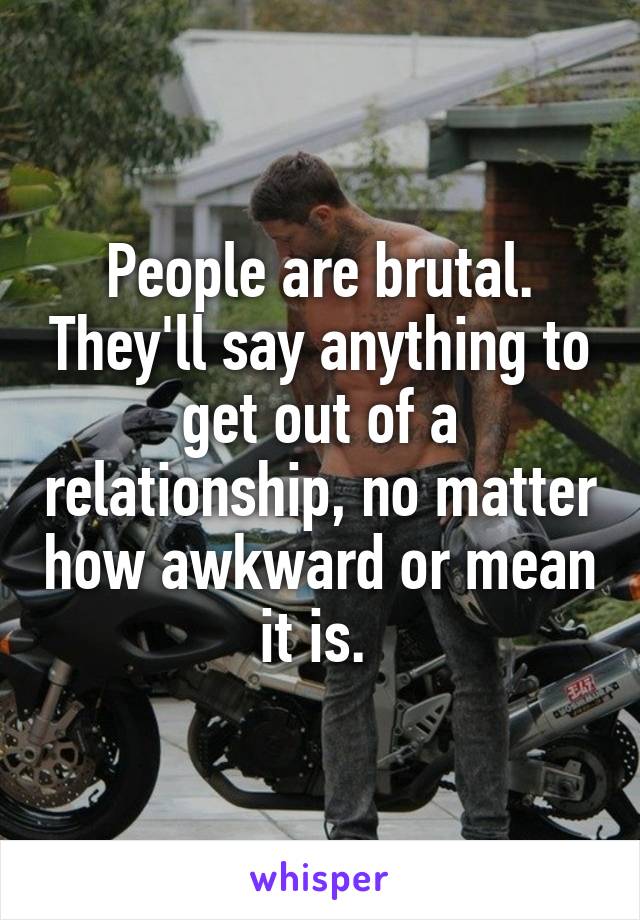 People are brutal. They'll say anything to get out of a relationship, no matter how awkward or mean it is. 