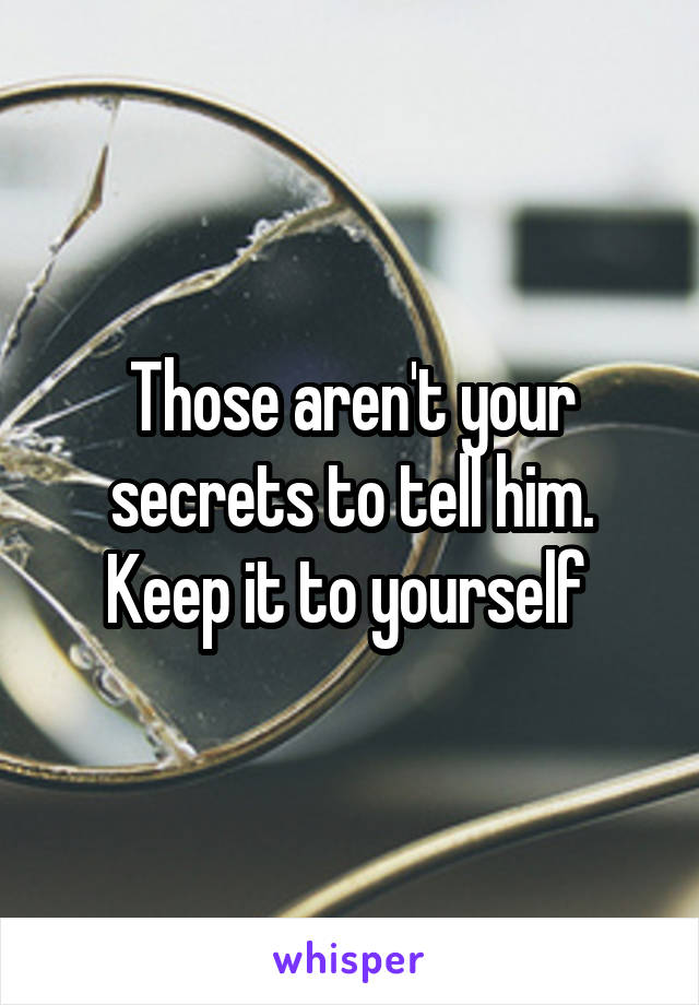 Those aren't your secrets to tell him. Keep it to yourself 