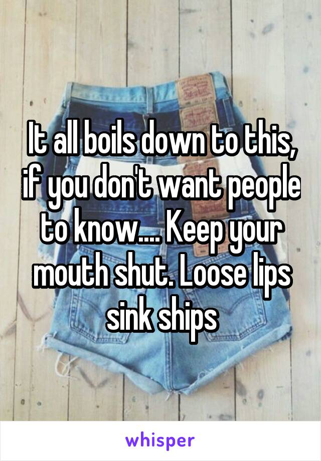 It all boils down to this, if you don't want people to know.... Keep your mouth shut. Loose lips sink ships