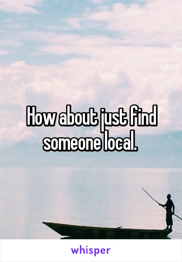 How about just find someone local. 