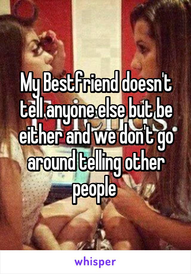 My Bestfriend doesn't tell anyone else but be either and we don't go around telling other people 