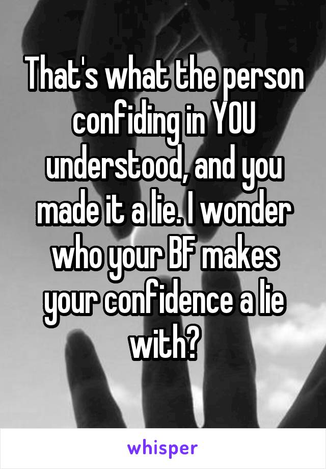 That's what the person confiding in YOU understood, and you made it a lie. I wonder who your BF makes your confidence a lie with?
