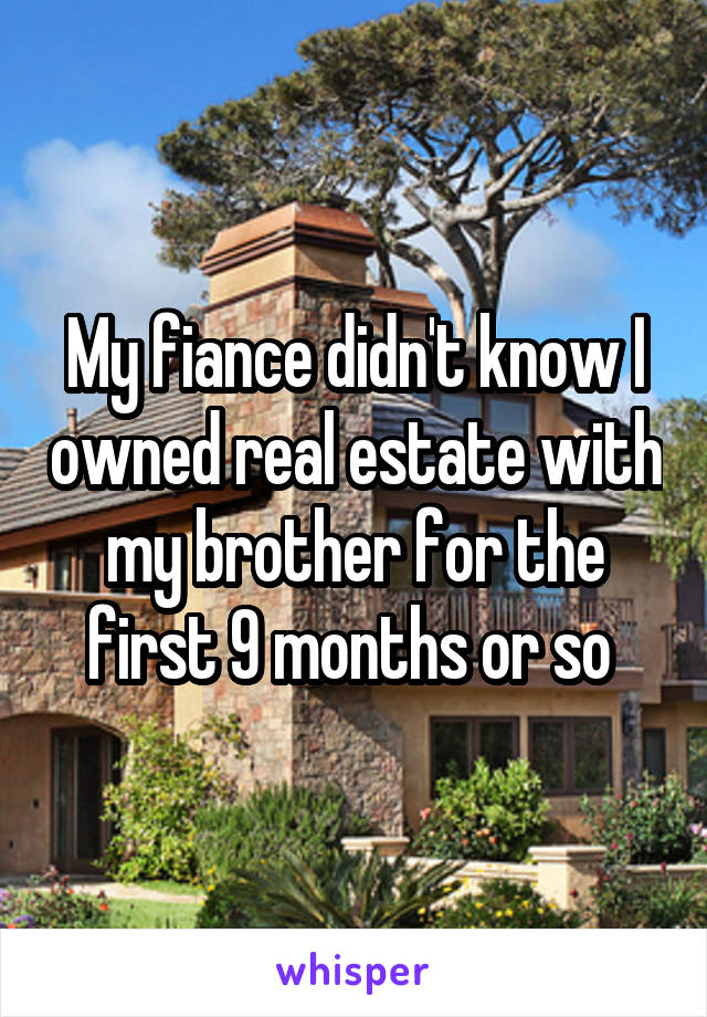 My fiance didn't know I owned real estate with my brother for the first 9 months or so 