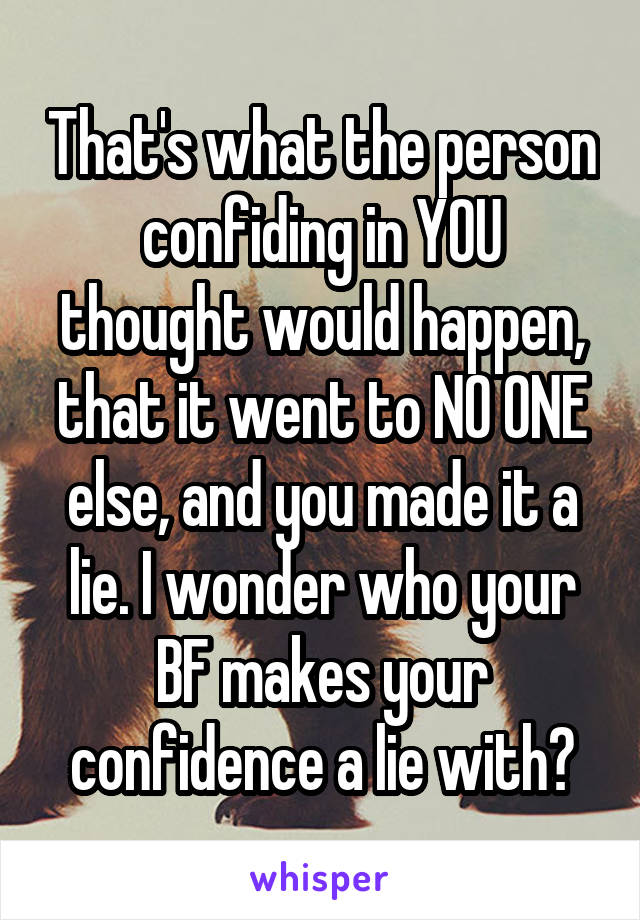 That's what the person confiding in YOU thought would happen, that it went to NO ONE else, and you made it a lie. I wonder who your BF makes your confidence a lie with?