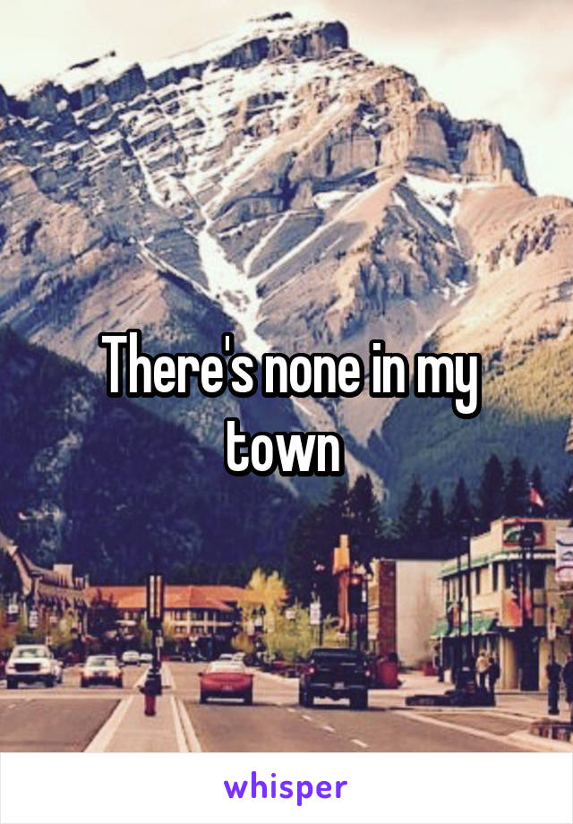 There's none in my town 