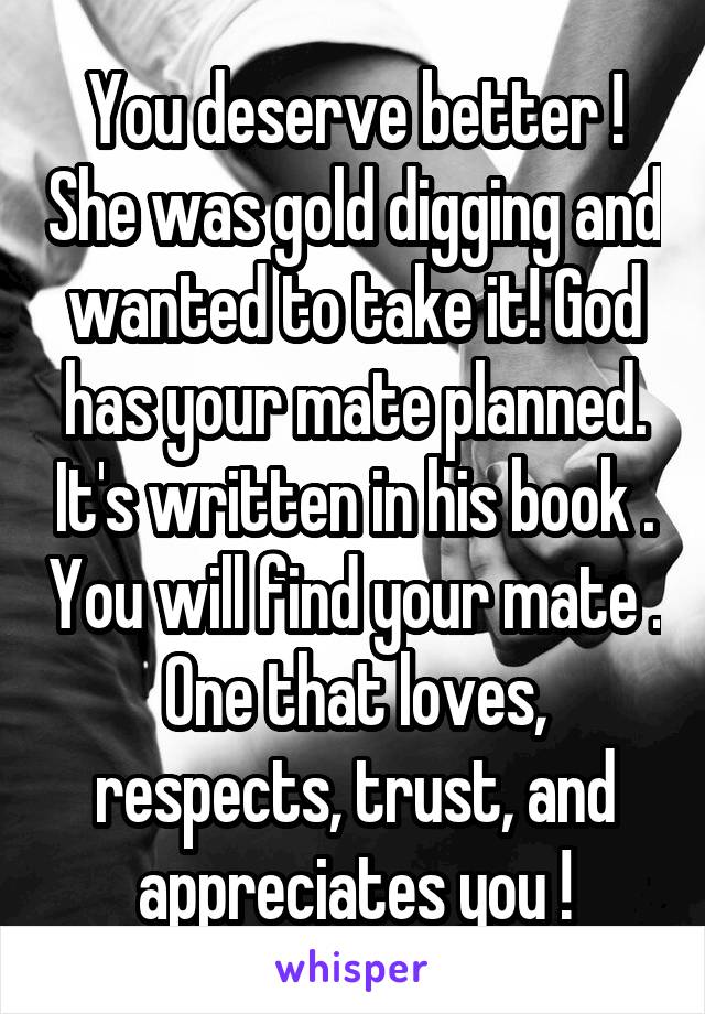 You deserve better ! She was gold digging and wanted to take it! God has your mate planned. It's written in his book . You will find your mate . One that loves, respects, trust, and appreciates you !