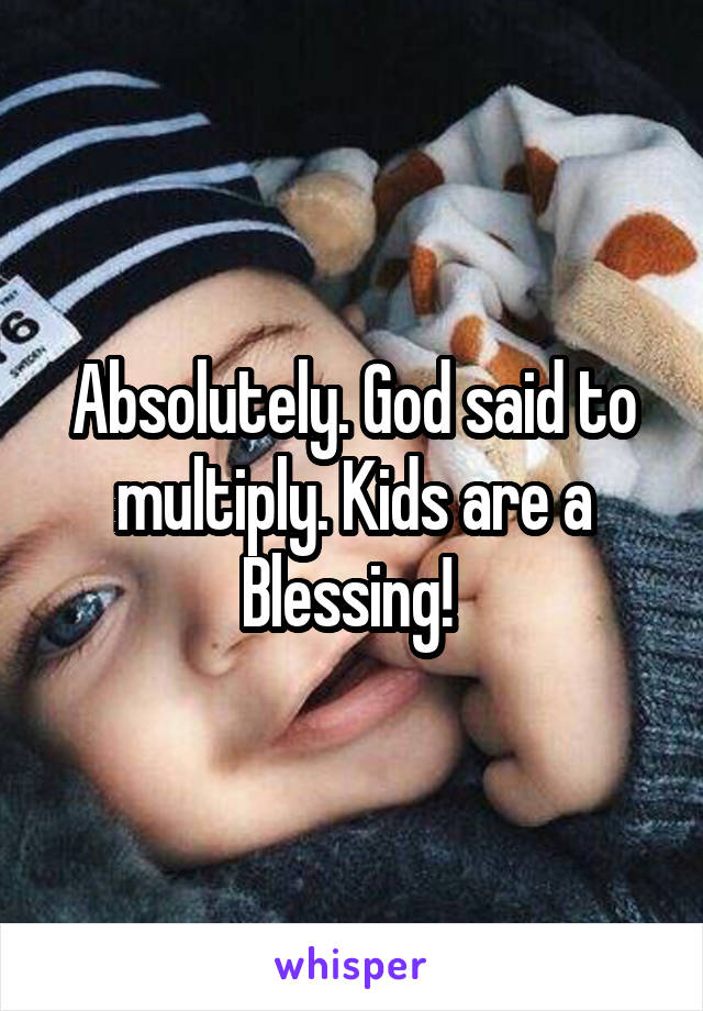Absolutely. God said to multiply. Kids are a Blessing! 