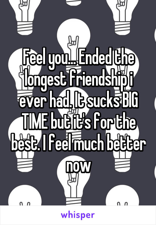 Feel you... Ended the longest friendship i ever had. It sucks BIG TIME but it's for the best. I feel much better now
