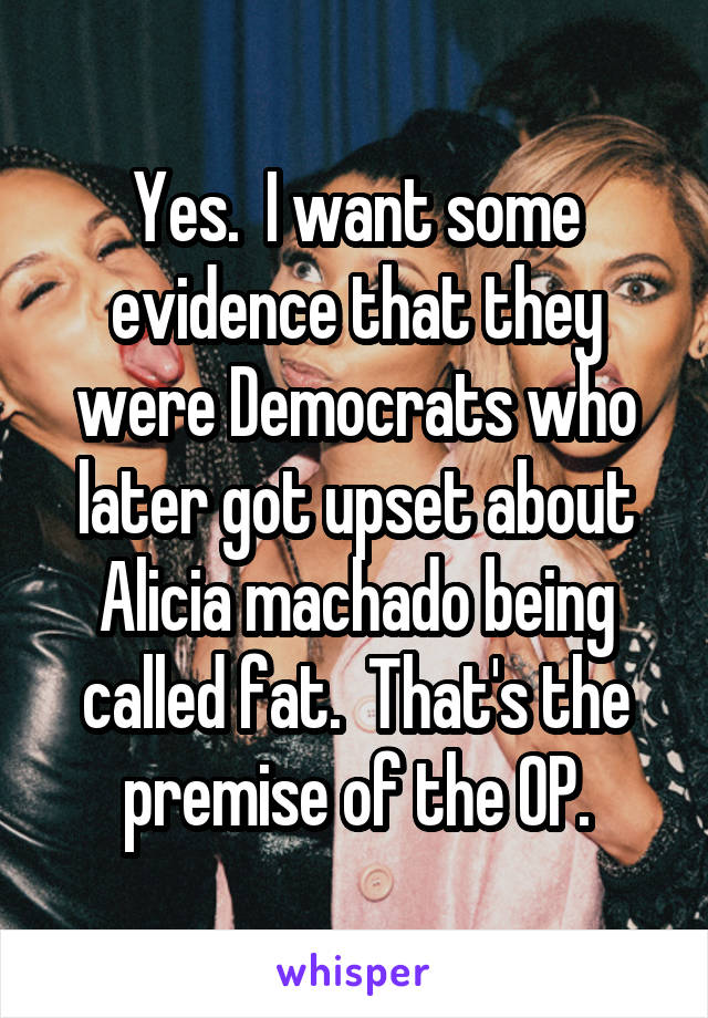 Yes.  I want some evidence that they were Democrats who later got upset about Alicia machado being called fat.  That's the premise of the OP.