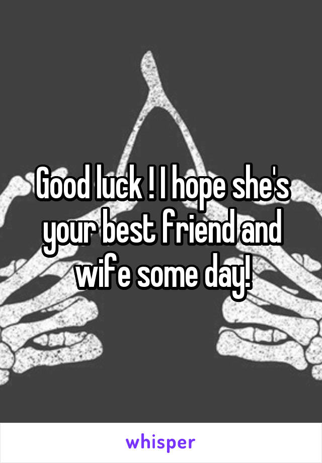 Good luck ! I hope she's your best friend and wife some day!