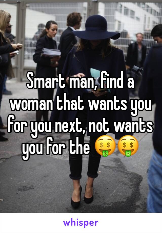 Smart man, find a woman that wants you for you next, not wants you for the 🤑🤑