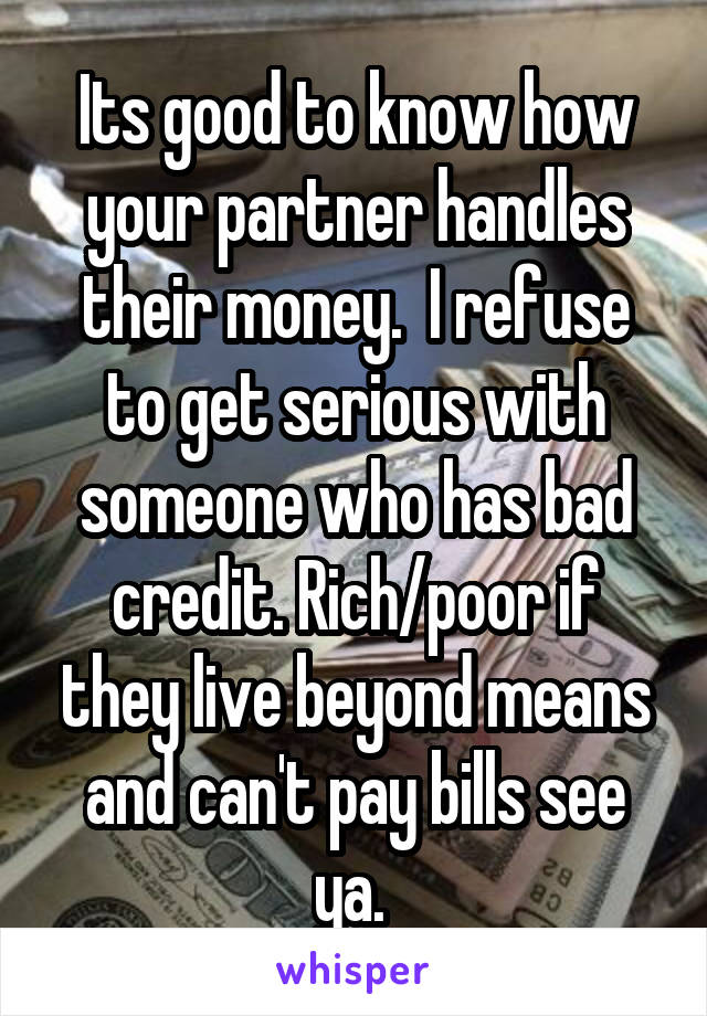 Its good to know how your partner handles their money.  I refuse to get serious with someone who has bad credit. Rich/poor if they live beyond means and can't pay bills see ya. 