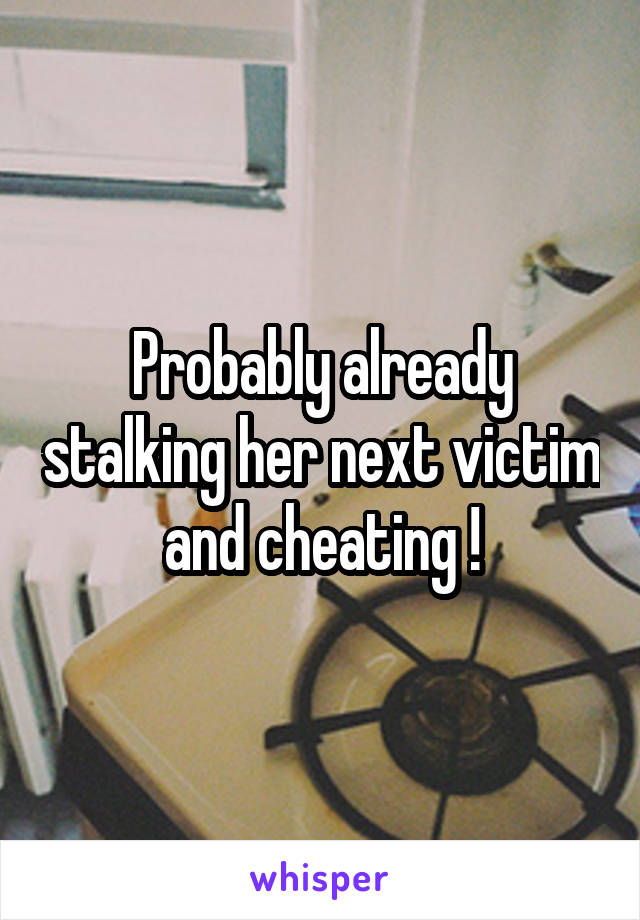 Probably already stalking her next victim and cheating !