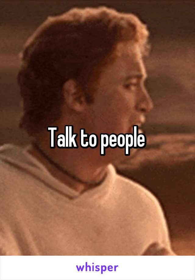 Talk to people 