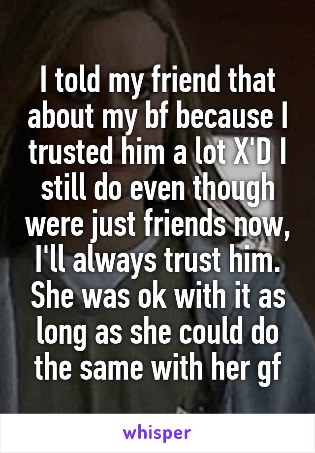 I told my friend that about my bf because I trusted him a lot X'D I still do even though were just friends now, I'll always trust him. She was ok with it as long as she could do the same with her gf
