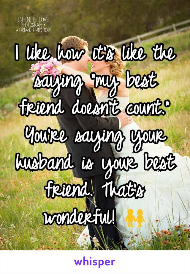 I like how it's like the saying "my best friend doesn't count." You're saying your husband is your best friend. That's wonderful! 👫