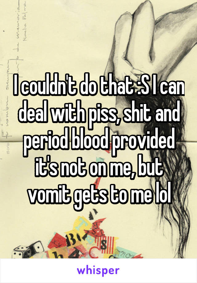 I couldn't do that :S I can deal with piss, shit and period blood provided it's not on me, but vomit gets to me lol