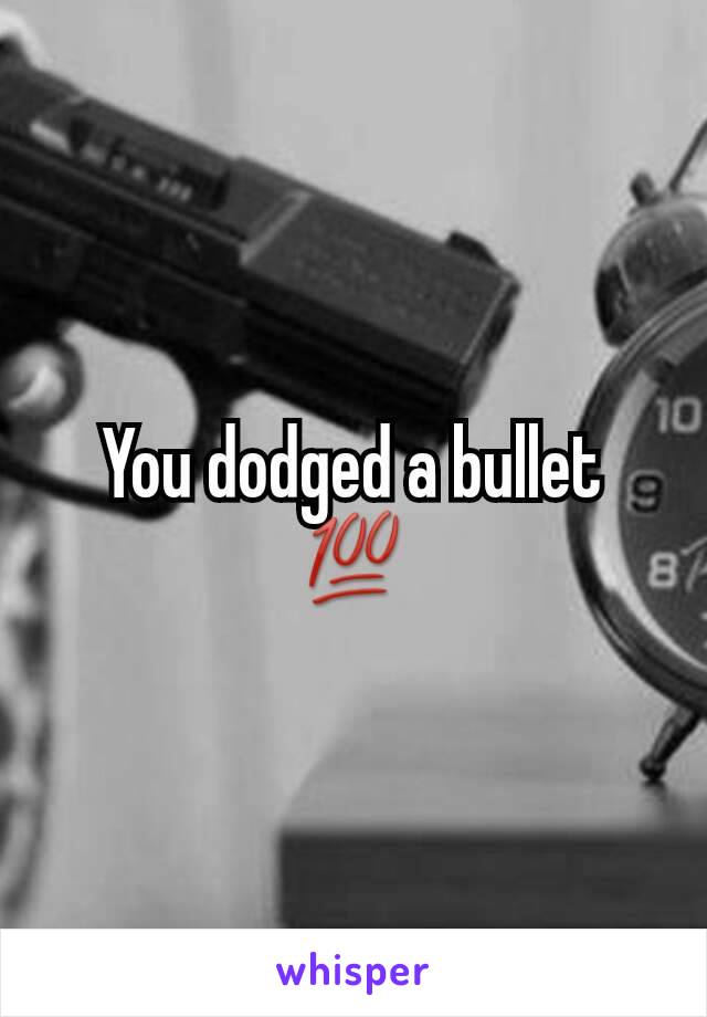 You dodged a bullet 💯