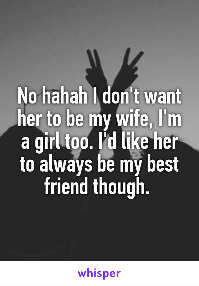 No hahah I don't want her to be my wife, I'm a girl too. I'd like her to always be my best friend though. 