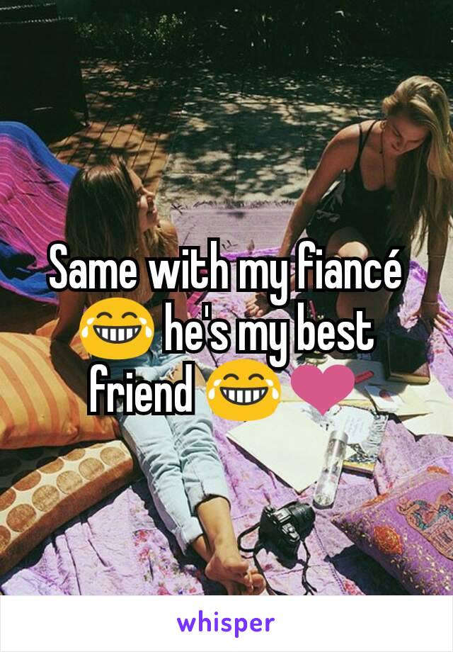 Same with my fiancé 😂 he's my best friend 😂❤