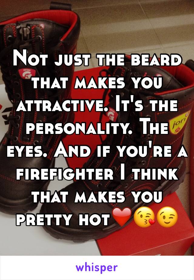 Not just the beard that makes you attractive. It's the personality. The eyes. And if you're a firefighter I think that makes you pretty hot❤️😘😉