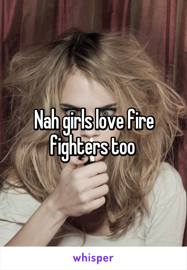 Nah girls love fire fighters too 