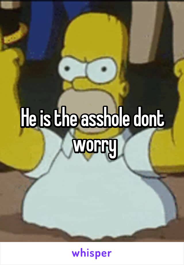 He is the asshole dont
 worry