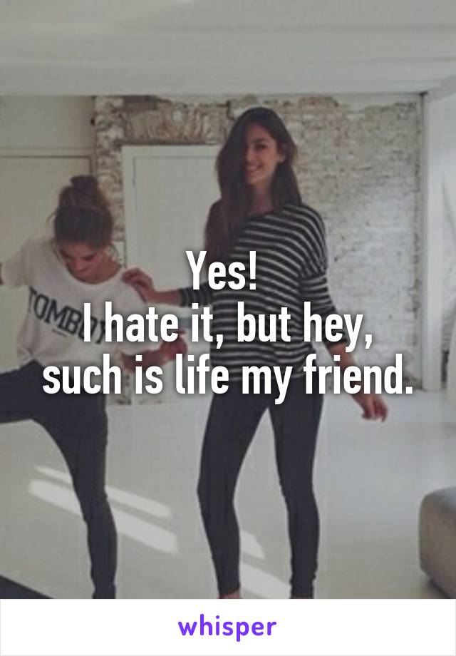 Yes! 
I hate it, but hey, such is life my friend.