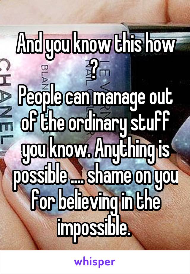 And you know this how ? 
People can manage out of the ordinary stuff you know. Anything is possible .... shame on you for believing in the impossible. 