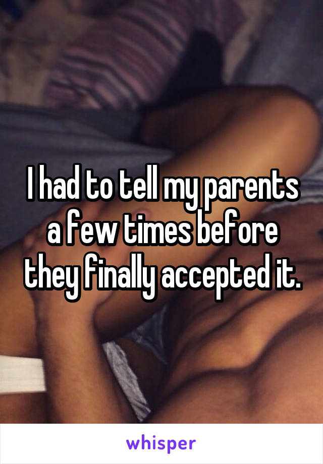 I had to tell my parents a few times before they finally accepted it.
