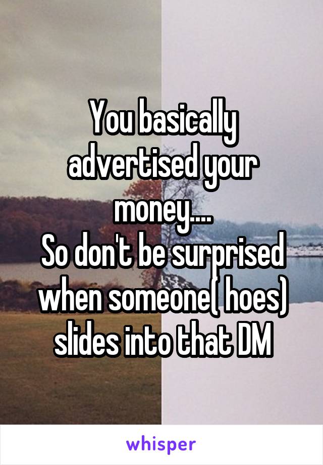 You basically advertised your money....
So don't be surprised when someone( hoes) slides into that DM