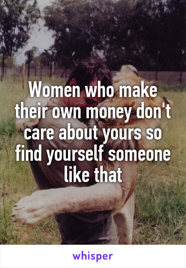 Women who make their own money don't care about yours so find yourself someone like that