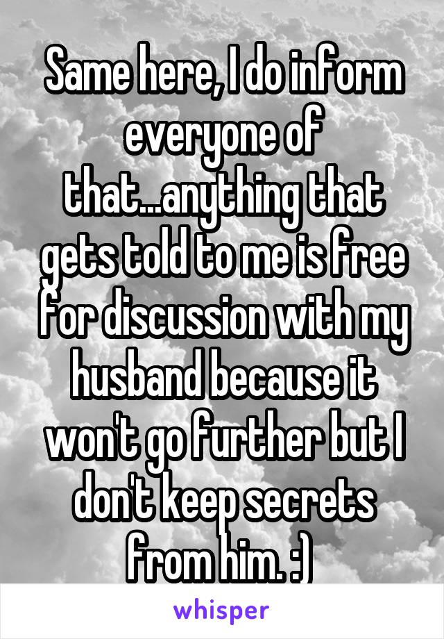 Same here, I do inform everyone of that...anything that gets told to me is free for discussion with my husband because it won't go further but I don't keep secrets from him. :) 
