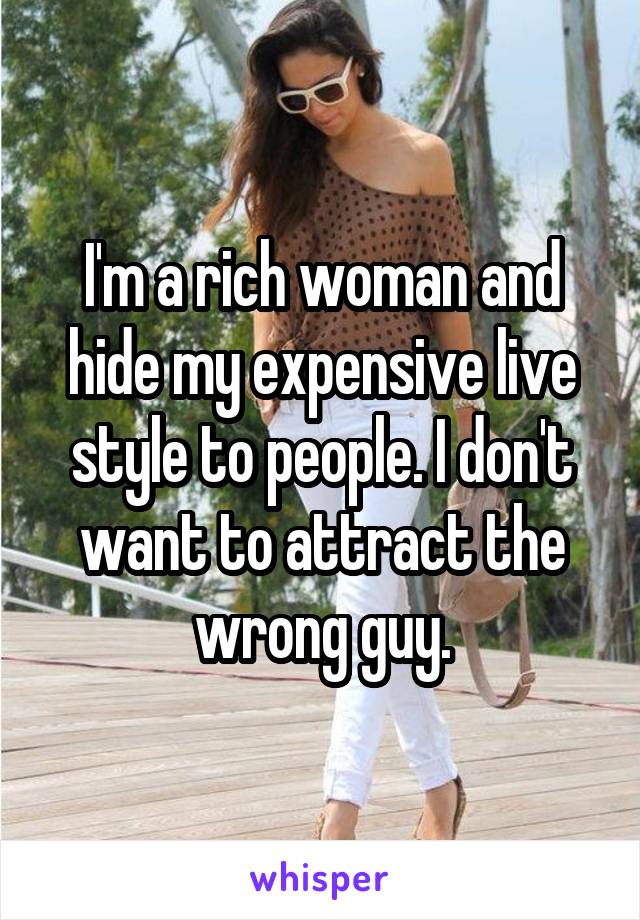 I'm a rich woman and hide my expensive live style to people. I don't want to attract the wrong guy.