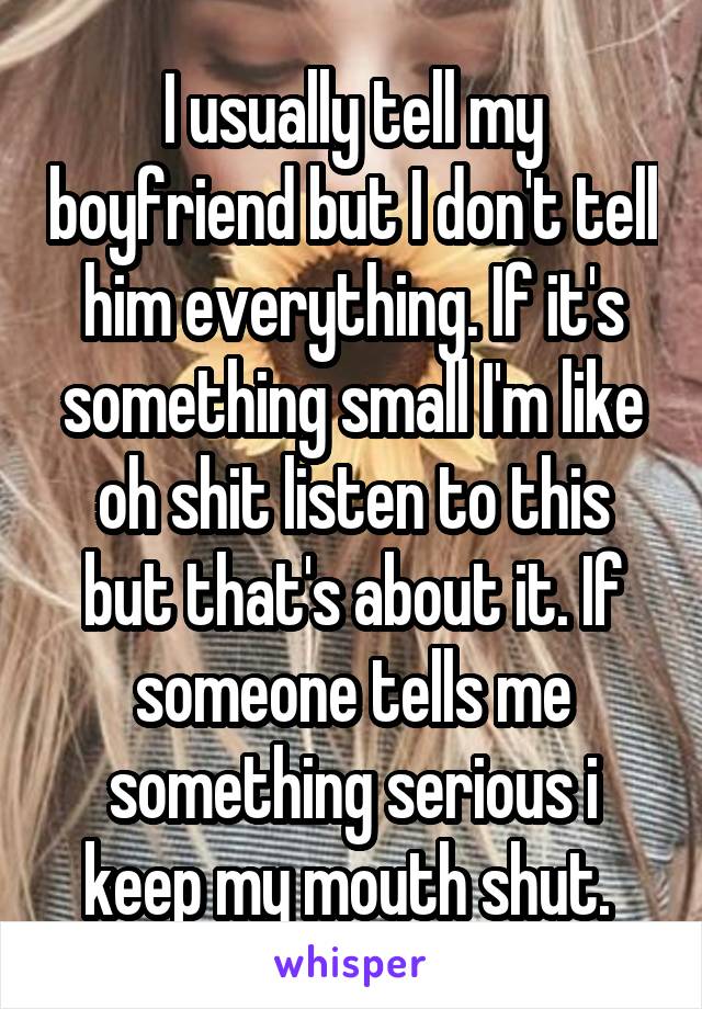 I usually tell my boyfriend but I don't tell him everything. If it's something small I'm like oh shit listen to this but that's about it. If someone tells me something serious i keep my mouth shut. 